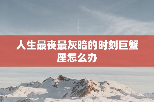 人生最丧最灰暗的时刻巨蟹座怎么办