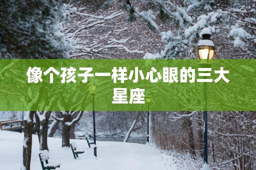 像个孩子一样小心眼的三大星座