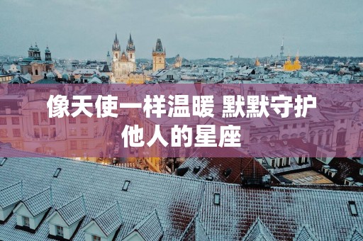 像天使一样温暖 默默守护他人的星座