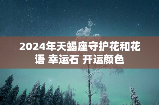 2025年天蝎座守护花和花语 幸运石 开运颜色