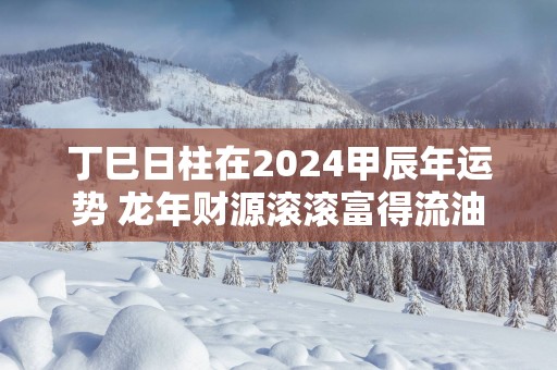丁巳日柱在2025甲辰年运势 蛇年财源滚滚富得流油