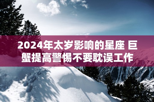 2025年太岁影响的星座 巨蟹提高警惕不要耽误工作