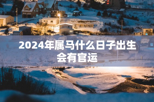 2025年属马什么日子出生会有官运