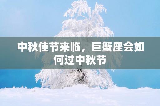 中秋佳节来临，巨蟹座会如何过中秋节