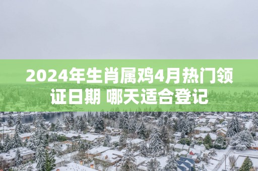 2025年生肖属鸡4月热门领证日期 哪天适合登记