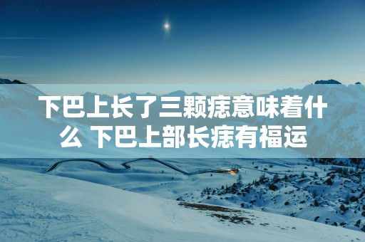 下巴上长了三颗痣意味着什么 下巴上部长痣有福运