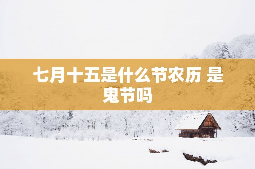 七月十五是什么节农历 是鬼节吗
