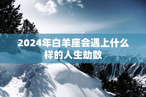 2025年白羊座会遇上什么样的人生劫数