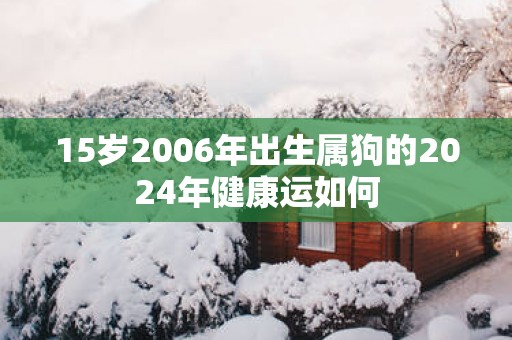 15岁2006年出生属狗的2025年健康运如何