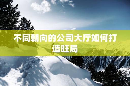 不同朝向的公司大厅如何打造旺局