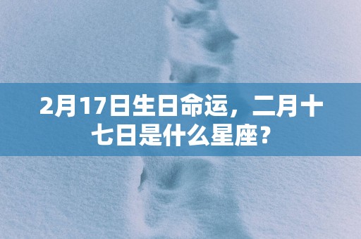 2月17日生日命运，二月十七日是什么星座？