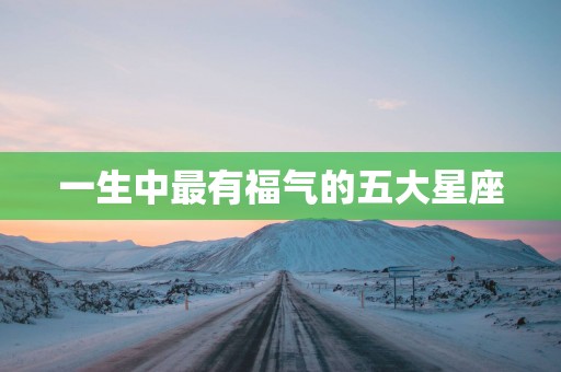 一生中最有福气的五大星座