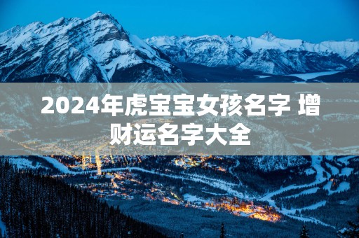 2025年虎宝宝女孩名字 增财运名字大全