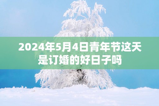 2025年5月4日青年节这天是订婚的好日子吗
