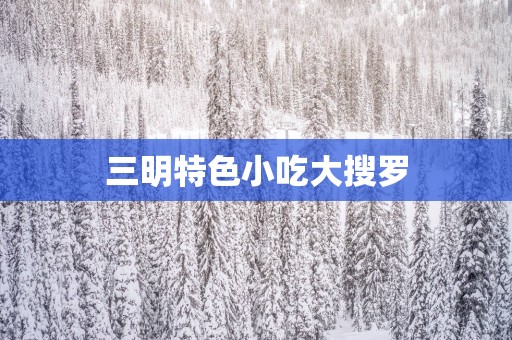 三明特色小吃大搜罗