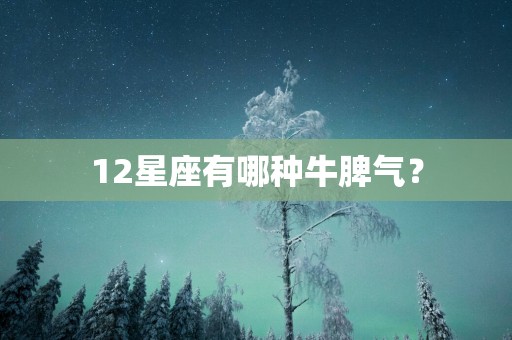 12星座有哪种牛脾气？