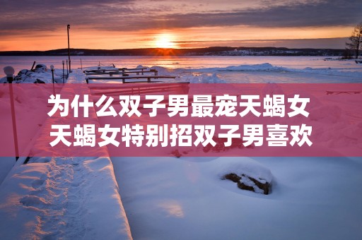 为什么双子男最宠天蝎女 天蝎女特别招双子男喜欢