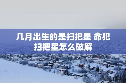 几月出生的是扫把星 命犯扫把星怎么破解