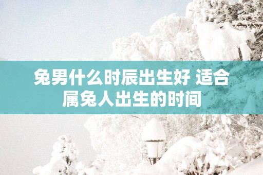 兔男什么时辰出生好 适合属兔人出生的时间