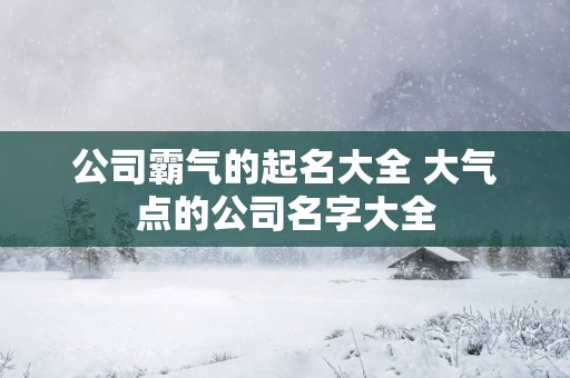 公司霸气的起名大全 大气点的公司名字大全