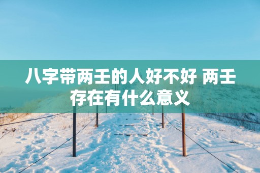 八字带两壬的人好不好 两壬存在有什么意义