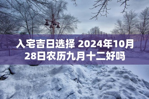 入宅吉日选择 2025年10月28日农历九月十二好吗