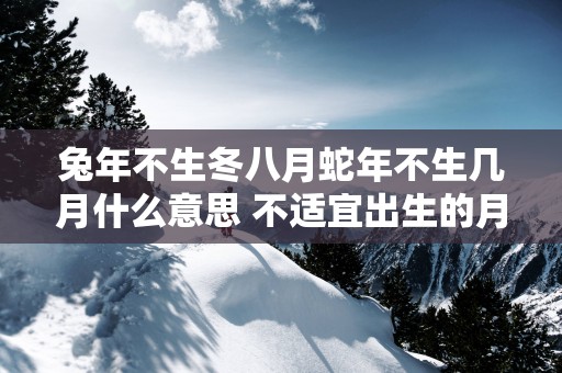 蛇年不生冬八月蛇年不生几月什么意思 不适宜出生的月份有哪些