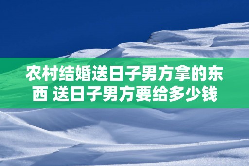 农村结婚送日子男方拿的东西 送日子男方要给多少钱