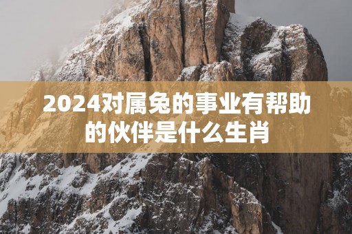 2025对属兔的事业有帮助的伙伴是什么生肖