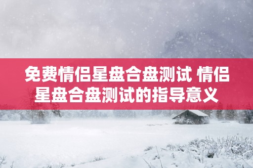 免费情侣星盘合盘测试 情侣星盘合盘测试的指导意义