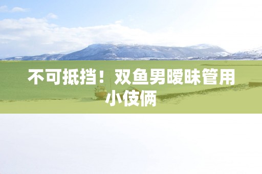不可抵挡！双鱼男暧昧管用小伎俩