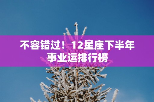 不容错过！12星座下半年事业运排行榜