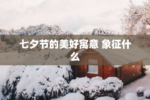 七夕节的美好寓意 象征什么