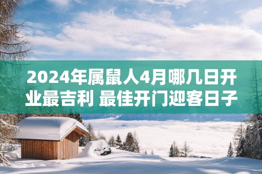 2024年属鼠人4月哪几日开业最吉利 最佳开门迎客日子