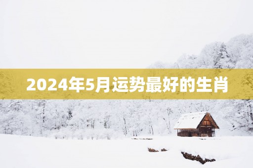 2025年5月运势最好的生肖