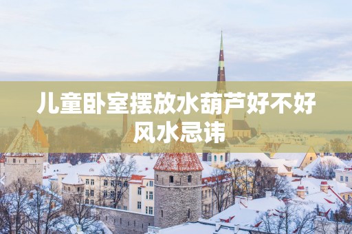 儿童卧室摆放水葫芦好不好 风水忌讳