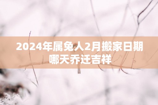 2025年属兔人2月搬家日期 哪天乔迁吉祥