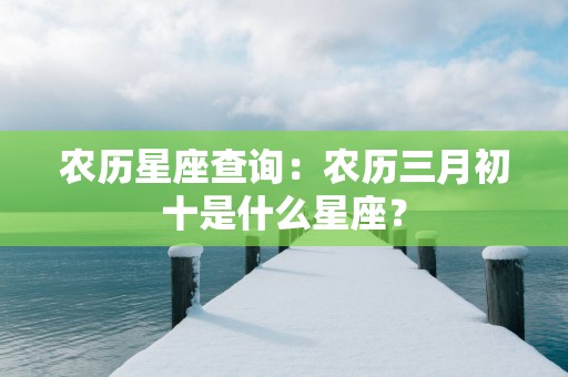 农历星座查询：农历三月初十是什么星座？
