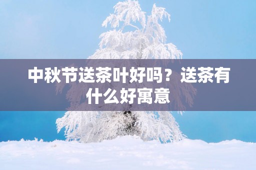 中秋节送茶叶好吗？送茶有什么好寓意