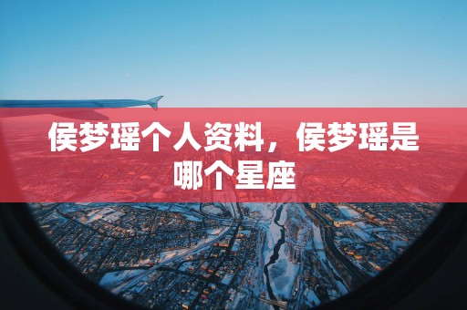 侯梦瑶个人资料，侯梦瑶是哪个星座