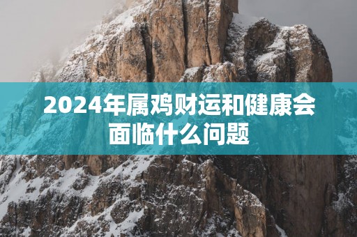 2025年属鸡财运和健康会面临什么问题