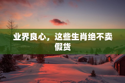 业界良心，这些生肖绝不卖假货
