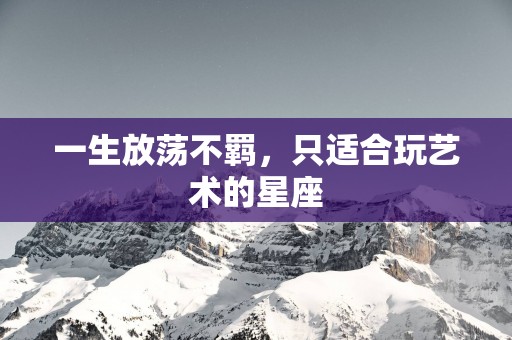 一生放荡不羁，只适合玩艺术的星座