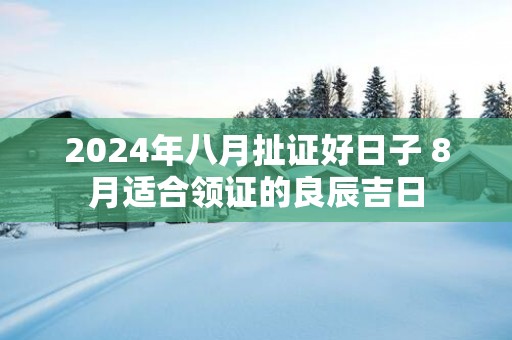 2025年八月扯证好日子 8月适合领证的良辰吉日