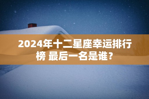 2025年十二星座幸运排行榜 最后一名是谁？