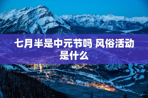 七月半是中元节吗 风俗活动是什么
