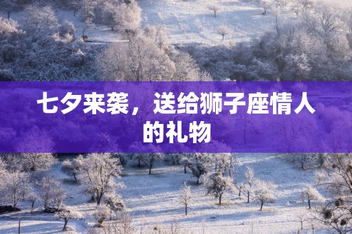七夕来袭，送给狮子座情人的礼物
