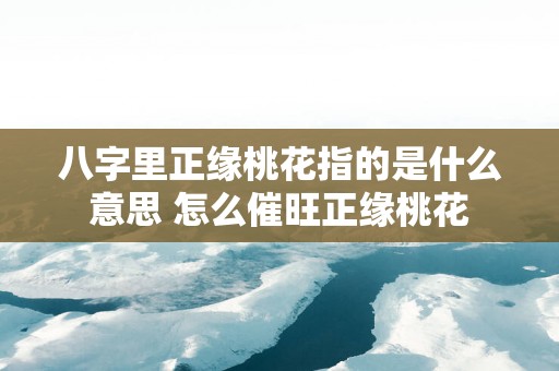 八字里正缘桃花指的是什么意思 怎么催旺正缘桃花