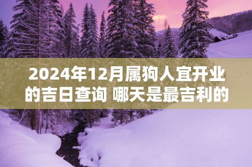 2025年12月属狗人宜开业的吉日查询 哪天是最吉利的日子