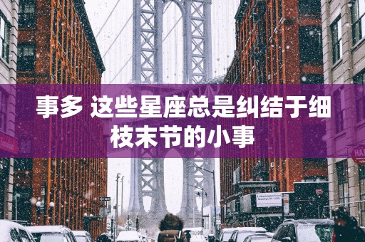 事多 这些星座总是纠结于细枝末节的小事